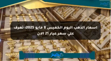 أسعار الذهب اليوم الخميس 8 مايو 2025: تعرف على سعر عيار 21 الآن